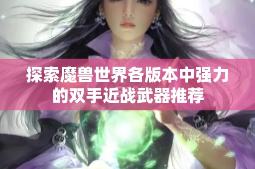 探索魔兽世界各版本中强力的双手近战武器推荐