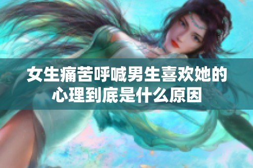 女生痛苦呼喊男生喜欢她的心理到底是什么原因