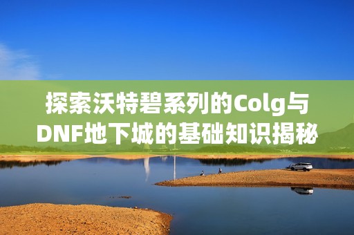 探索沃特碧系列的Colg与DNF地下城的基础知识揭秘