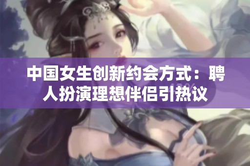 中国女生创新约会方式：聘人扮演理想伴侣引热议