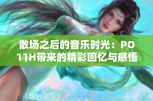 散场之后的音乐时光：PO11H带来的精彩回忆与感悟