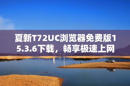 夏新T72UC浏览器免费版15.3.6下载，畅享极速上网体验