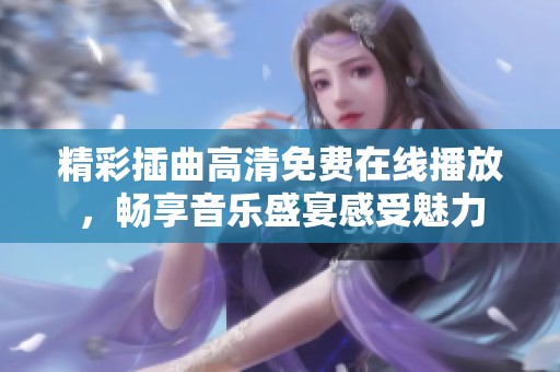 精彩插曲高清免费在线播放，畅享音乐盛宴感受魅力