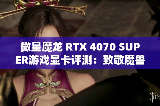 微星魔龙 RTX 4070 SUPER游戏显卡评测：致敬魔兽世界20周年的冒险旅程