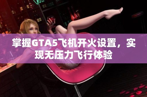 掌握GTA5飞机开火设置，实现无压力飞行体验