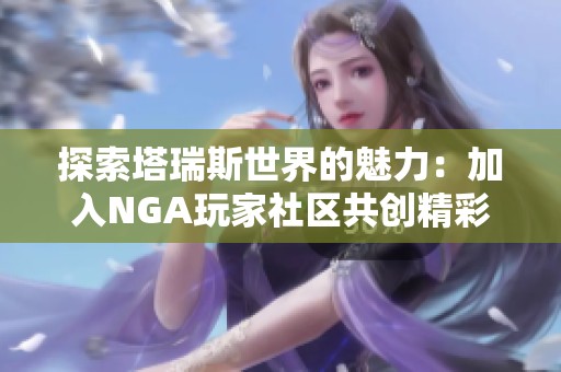 探索塔瑞斯世界的魅力：加入NGA玩家社区共创精彩旅程