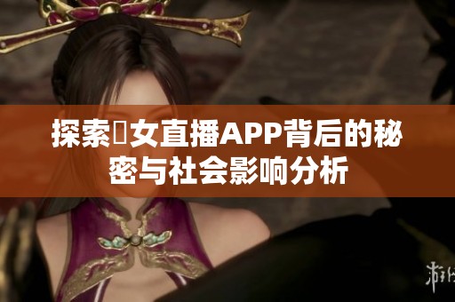 探索祼女直播APP背后的秘密与社会影响分析