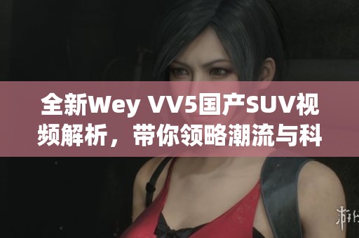 全新Wey VV5国产SUV视频解析，带你领略潮流与科技结合的魅力