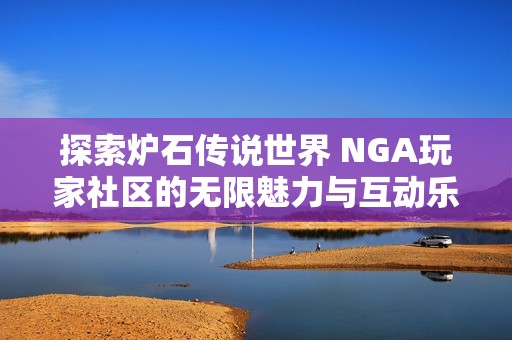 探索炉石传说世界 NGA玩家社区的无限魅力与互动乐趣