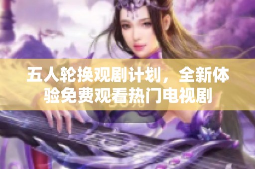 五人轮换观剧计划，全新体验免费观看热门电视剧