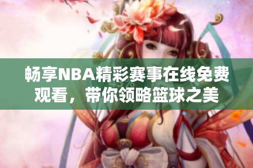 畅享NBA精彩赛事在线免费观看，带你领略篮球之美