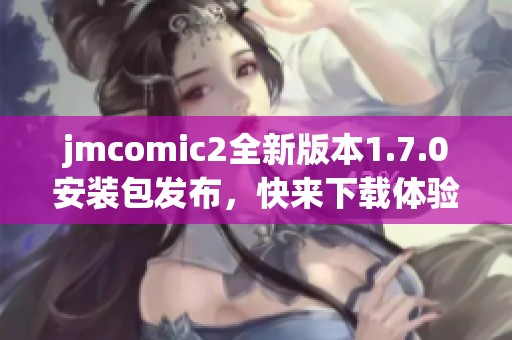 jmcomic2全新版本1.7.0安装包发布，快来下载体验新功能！