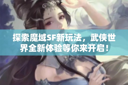 探索魔域SF新玩法，武侠世界全新体验等你来开启！