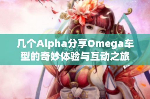 几个Alpha分享Omega车型的奇妙体验与互动之旅