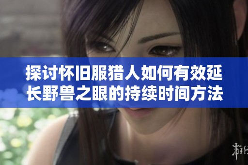 探讨怀旧服猎人如何有效延长野兽之眼的持续时间方法