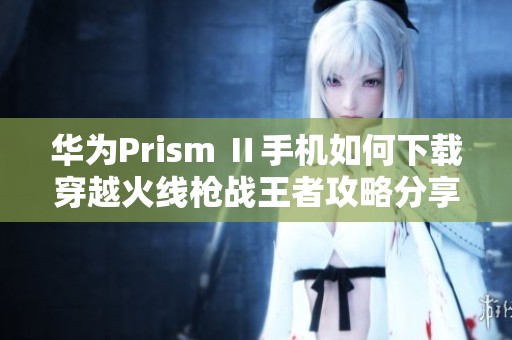 华为Prism Ⅱ手机如何下载穿越火线枪战王者攻略分享