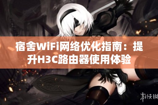 宿舍WiFi网络优化指南：提升H3C路由器使用体验