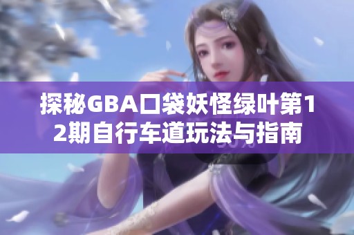 探秘GBA口袋妖怪绿叶第12期自行车道玩法与指南