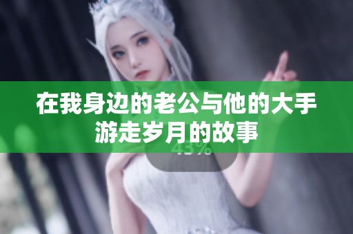 在我身边的老公与他的大手游走岁月的故事