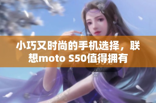 小巧又时尚的手机选择，联想moto S50值得拥有