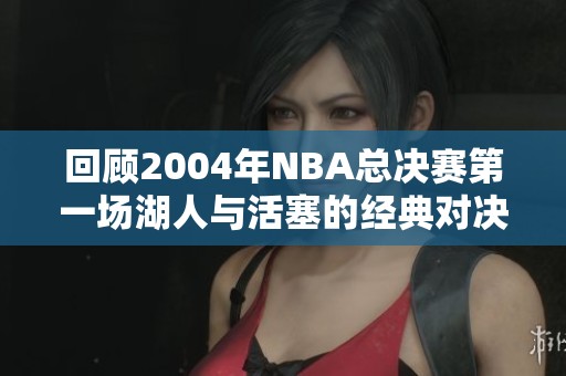 回顾2004年NBA总决赛第一场湖人与活塞的经典对决全场录像新发布