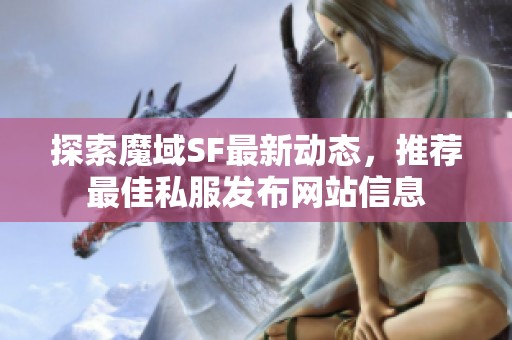 探索魔域SF最新动态，推荐最佳私服发布网站信息