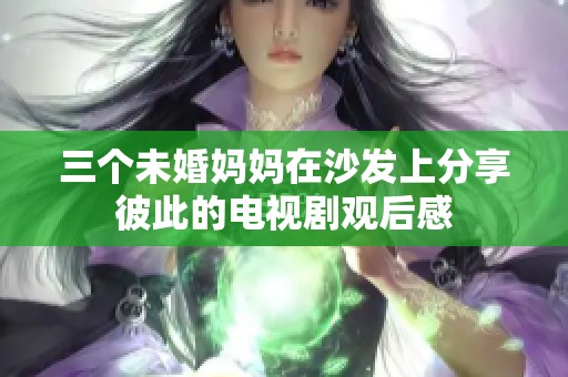 三个未婚妈妈在沙发上分享彼此的电视剧观后感