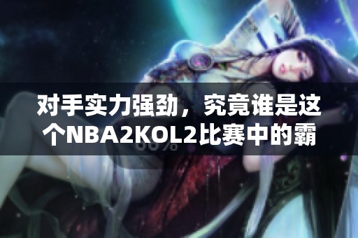 对手实力强劲，究竟谁是这个NBA2KOL2比赛中的霸主？