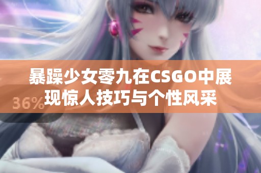 暴躁少女零九在CSGO中展现惊人技巧与个性风采