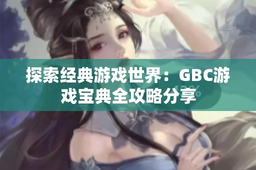 探索经典游戏世界：GBC游戏宝典全攻略分享