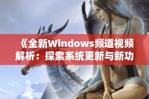 《全新Windows频道视频解析：探索系统更新与新功能》