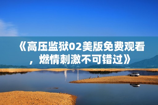 《高压监狱02美版免费观看，燃情刺激不可错过》