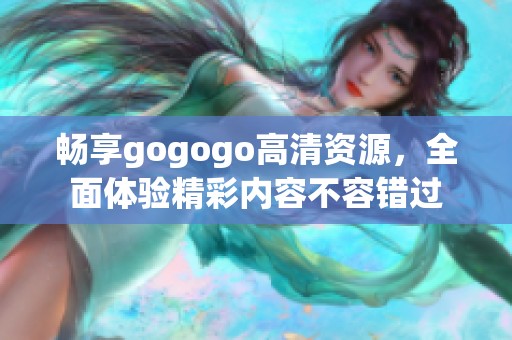 畅享gogogo高清资源，全面体验精彩内容不容错过