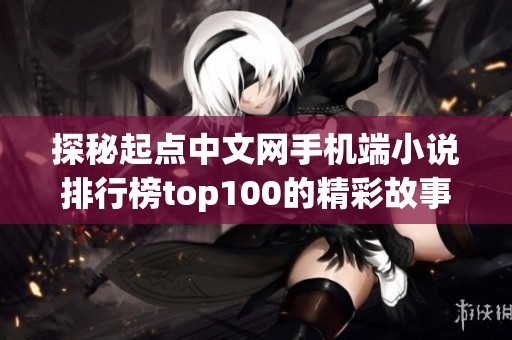 探秘起点中文网手机端小说排行榜top100的精彩故事与热门作品