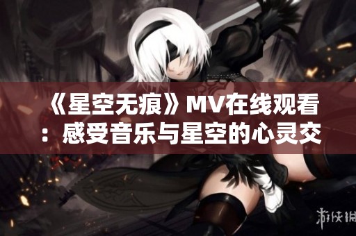 《星空无痕》MV在线观看：感受音乐与星空的心灵交汇