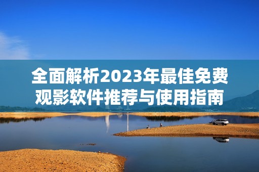 全面解析2023年最佳免费观影软件推荐与使用指南