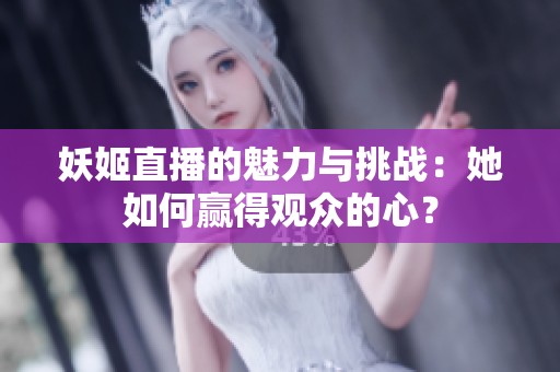 妖姬直播的魅力与挑战：她如何赢得观众的心？