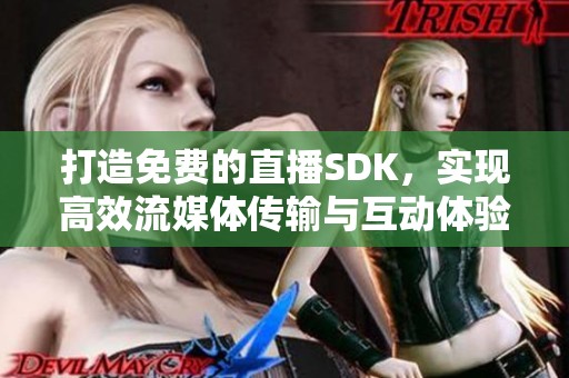 打造免费的直播SDK，实现高效流媒体传输与互动体验