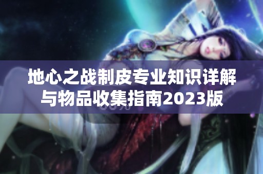 地心之战制皮专业知识详解与物品收集指南2023版