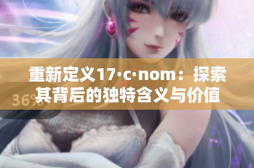 重新定义17·c·nom：探索其背后的独特含义与价值