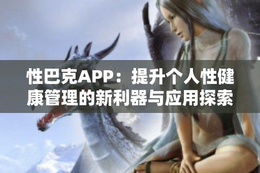 性巴克APP：提升个人性健康管理的新利器与应用探索