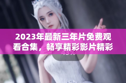 2023年最新三年片免费观看合集，畅享精彩影片精彩瞬间