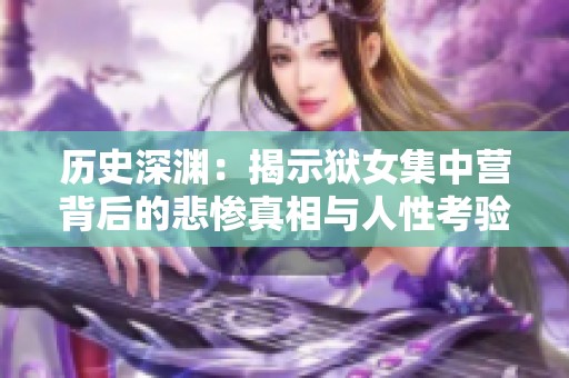 历史深渊：揭示狱女集中营背后的悲惨真相与人性考验