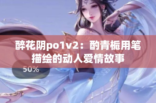 醉花阴po1v2：酌青栀用笔描绘的动人爱情故事