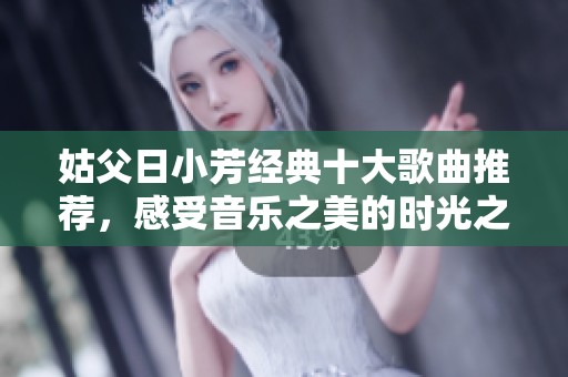 姑父日小芳经典十大歌曲推荐，感受音乐之美的时光之旅