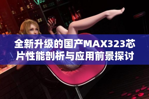 全新升级的国产MAX323芯片性能剖析与应用前景探讨