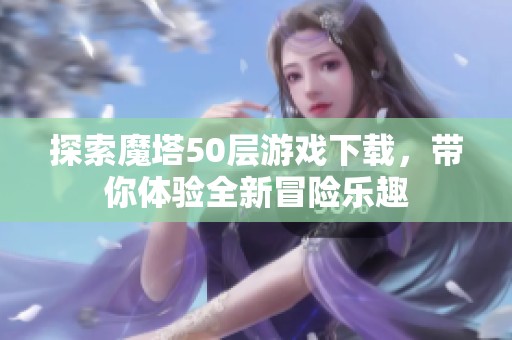 探索魔塔50层游戏下载，带你体验全新冒险乐趣