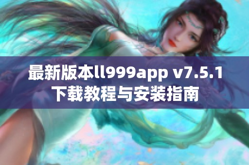 最新版本ll999app v7.5.1下载教程与安装指南