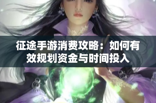 征途手游消费攻略：如何有效规划资金与时间投入