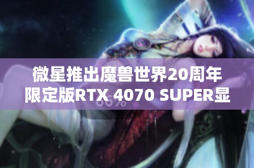 微星推出魔兽世界20周年限定版RTX 4070 SUPER显卡评测与体验